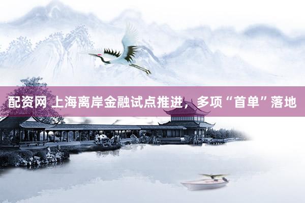 配资网 上海离岸金融试点推进，多项“首单”落地