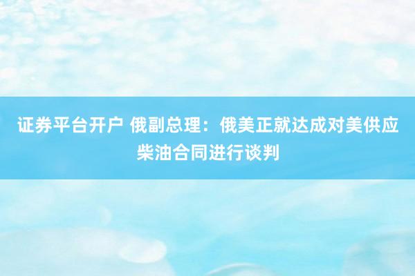 证券平台开户 俄副总理：俄美正就达成对美供应柴油合同进行谈判