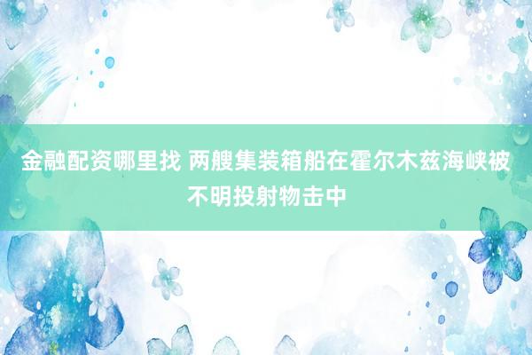 金融配资哪里找 两艘集装箱船在霍尔木兹海峡被不明投射物击中