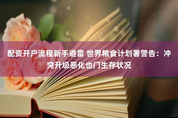 配资开户流程新手避雷 世界粮食计划署警告：冲突升级恶化也门生存状况