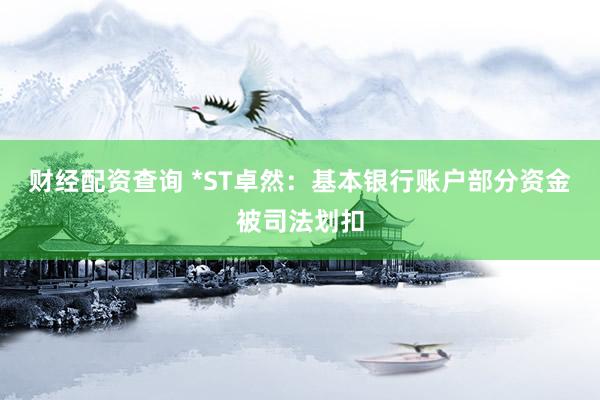 财经配资查询 *ST卓然：基本银行账户部分资金被司法划扣