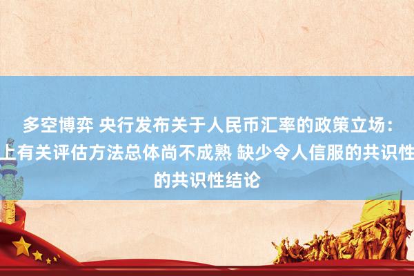 多空博弈 央行发布关于人民币汇率的政策立场：国际上有关评估方法总体尚不成熟 缺少令人信服的共识性结论