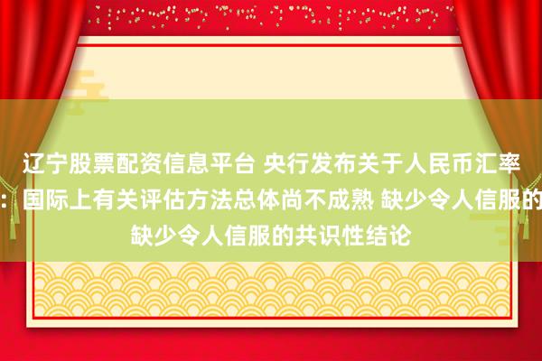 辽宁股票配资信息平台 央行发布关于人民币汇率的政策立场：国际上有关评估方法总体尚不成熟 缺少令人信服的共识性结论