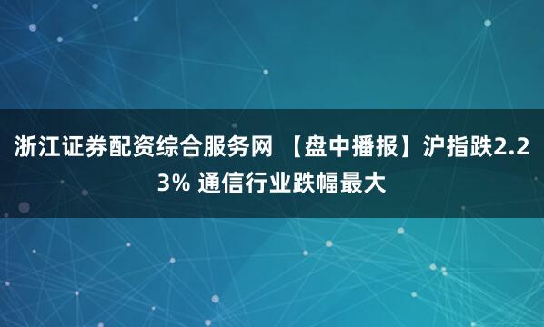 浙江证券配资综合服务网 【盘中播报】沪指跌2.23% 通信行业跌幅最大