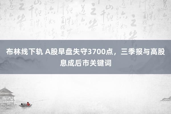 布林线下轨 A股早盘失守3700点，三季报与高股息成后市关键词