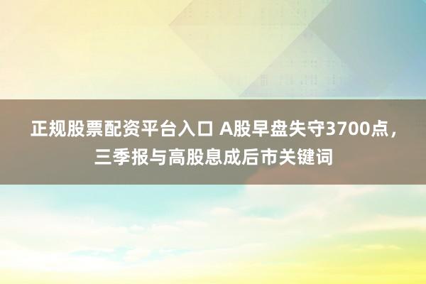正规股票配资平台入口 A股早盘失守3700点，三季报与高股息成后市关键词