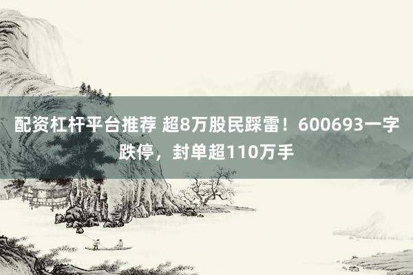 配资杠杆平台推荐 超8万股民踩雷！600693一字跌停，封单超110万手