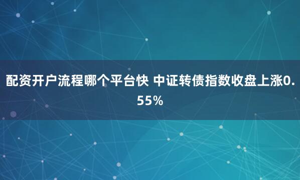 配资开户流程哪个平台快 中证转债指数收盘上涨0.55%