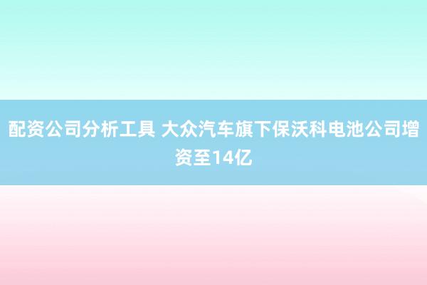配资公司分析工具 大众汽车旗下保沃科电池公司增资至14亿