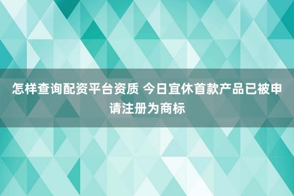 怎样查询配资平台资质 今日宜休首款产品已被申请注册为商标