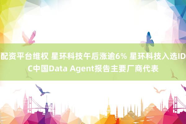 配资平台维权 星环科技午后涨逾6% 星环科技入选IDC中国Data Agent报告主要厂商代表