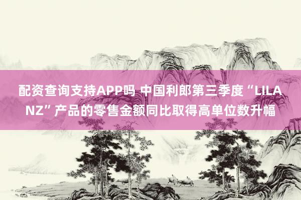 配资查询支持APP吗 中国利郎第三季度“LILANZ”产品的零售金额同比取得高单位数升幅