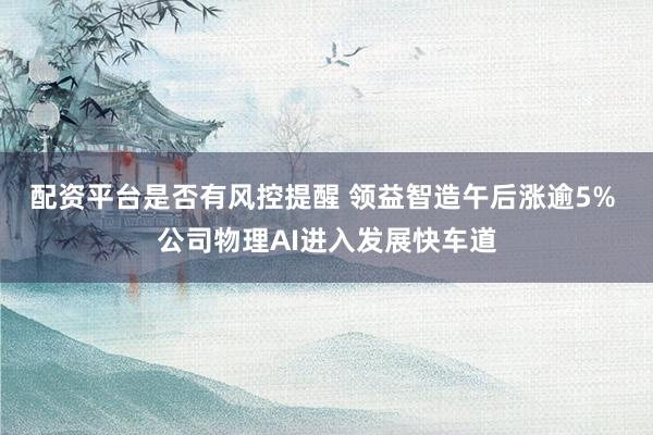 配资平台是否有风控提醒 领益智造午后涨逾5% 公司物理AI进入发展快车道