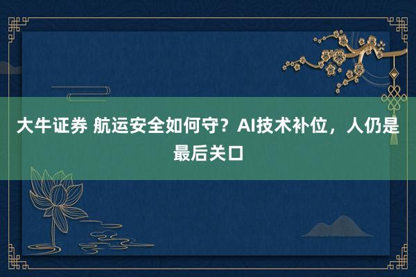 大牛证券 航运安全如何守？AI技术补位，人仍是最后关口