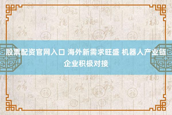 股票配资官网入口 海外新需求旺盛 机器人产业链企业积极对接