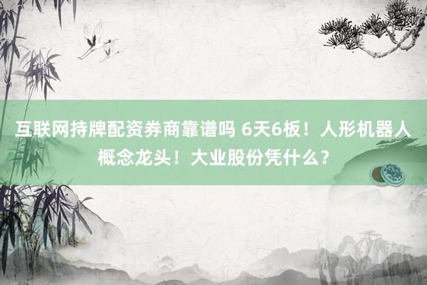 互联网持牌配资券商靠谱吗 6天6板！人形机器人概念龙头！大业股份凭什么？