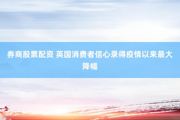 券商股票配资 英国消费者信心录得疫情以来最大降幅