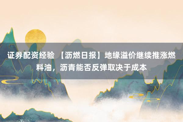 证券配资经验 【沥燃日报】地缘溢价继续推涨燃料油,沥青能否反弹取决于成本
