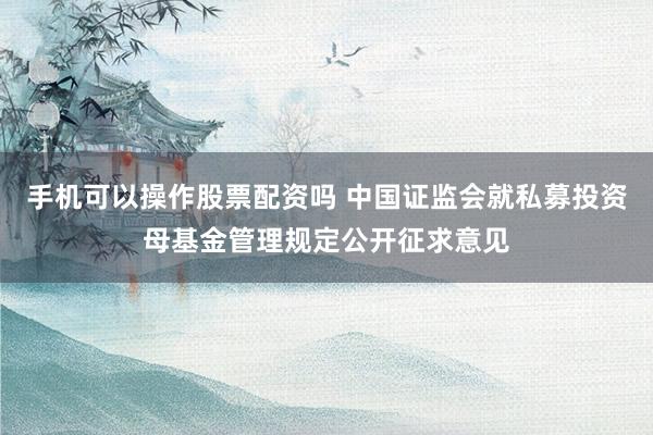 手机可以操作股票配资吗 中国证监会就私募投资母基金管理规定公开征求意见