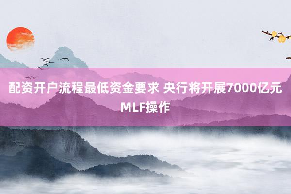 配资开户流程最低资金要求 央行将开展7000亿元MLF操作