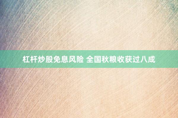 杠杆炒股免息风险 全国秋粮收获过八成