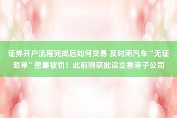 证券开户流程完成后如何交易 及时雨汽车“无证派单”密集被罚！此前刚获批设立香港子公司
