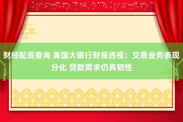 财经配资查询 美国大银行财报透视：交易业务表现分化 贷款需求仍具韧性