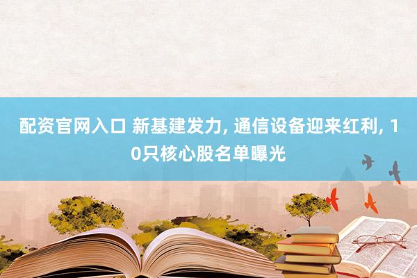 配资官网入口 新基建发力, 通信设备迎来红利, 10只核心股名单曝光