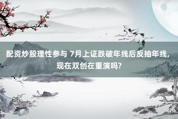 配资炒股理性参与 7月上证跌破年线后反抽年线, 现在双创在重演吗?