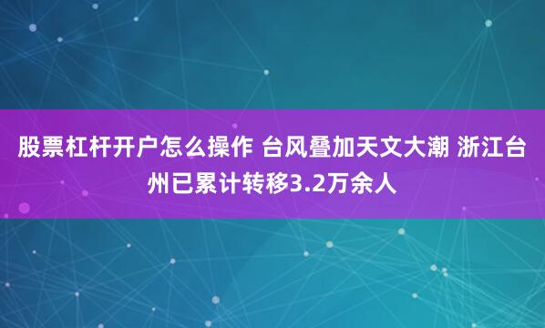 股票杠杆开户怎么操作 台风叠加天文大潮 浙江台州已累计转移3.2万余人