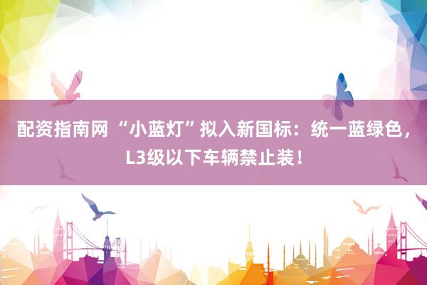 配资指南网 “小蓝灯”拟入新国标:统一蓝绿色,L3级以下车辆禁止装!