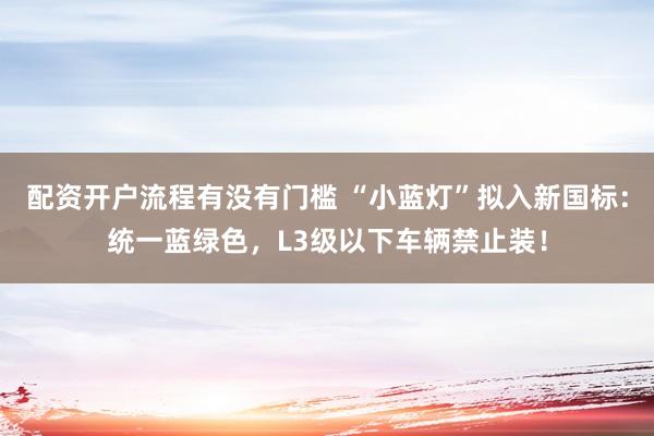 配资开户流程有没有门槛 “小蓝灯”拟入新国标：统一蓝绿色，L3级以下车辆禁止装！