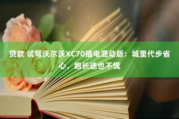 贷款 试驾沃尔沃XC70插电混动版：城里代步省心，跑长途也不慌
