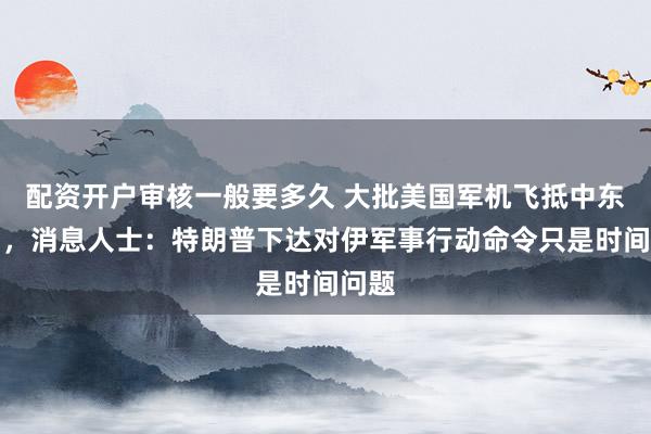 配资开户审核一般要多久 大批美国军机飞抵中东多国,消息人士:特朗普下达对伊军事行动命令只是时间问题